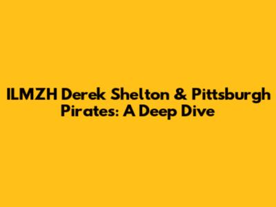 ILMZH Derek Shelton & Pittsburgh Pirates: A Deep Dive