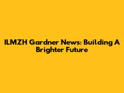 ILMZH Gardner News: Building A Brighter Future