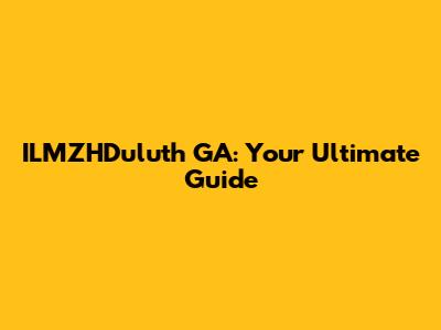 ILMZHDuluth GA: Your Ultimate Guide