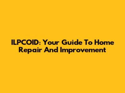 ILPCOID: Your Guide To Home Repair And Improvement