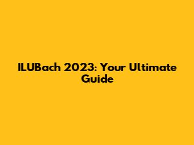 ILUBach 2023: Your Ultimate Guide