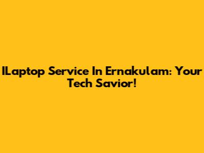 ILaptop Service In Ernakulam: Your Tech Savior!