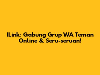 ILink: Gabung Grup WA Teman Online & Seru-seruan!