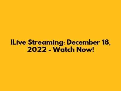 ILive Streaming: December 18, 2022 - Watch Now!