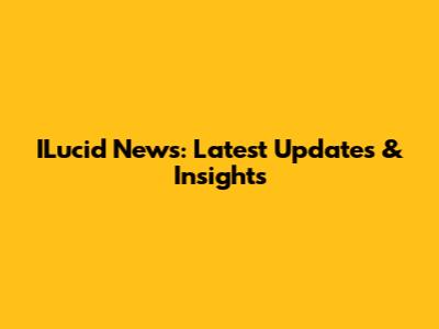 ILucid News: Latest Updates & Insights