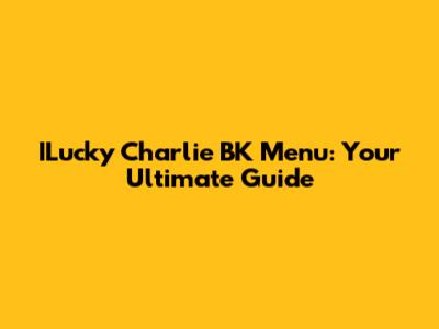 ILucky Charlie BK Menu: Your Ultimate Guide