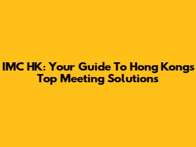 IMC HK: Your Guide To Hong Kong's Top Meeting Solutions