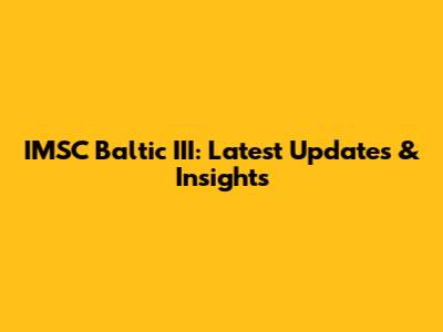 IMSC Baltic III: Latest Updates & Insights
