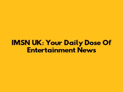 IMSN UK: Your Daily Dose Of Entertainment News