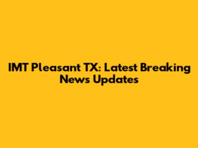 IMT Pleasant TX: Latest Breaking News Updates