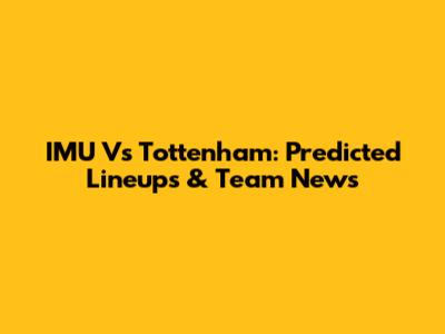 IMU Vs Tottenham: Predicted Lineups & Team News