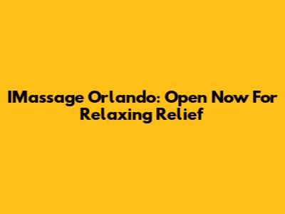 IMassage Orlando: Open Now For Relaxing Relief