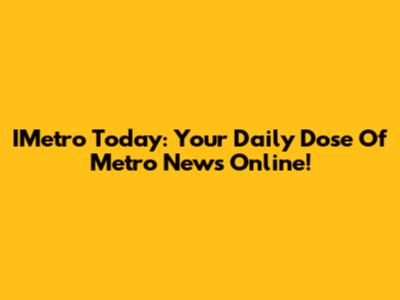 IMetro Today: Your Daily Dose Of Metro News Online!