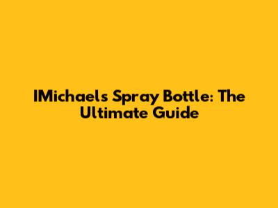 IMichaels Spray Bottle: The Ultimate Guide