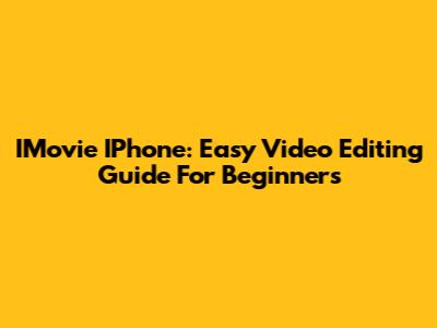 IMovie IPhone: Easy Video Editing Guide For Beginners