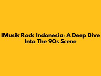 IMusik Rock Indonesia: A Deep Dive Into The 90s Scene