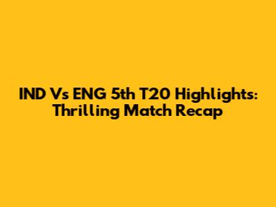 IND Vs ENG 5th T20 Highlights: Thrilling Match Recap
