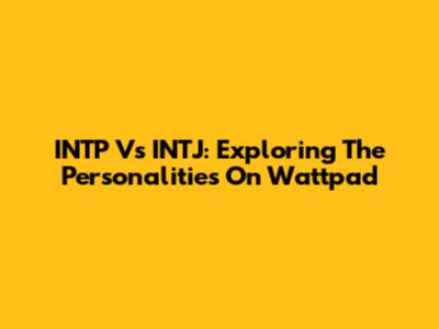 INTP Vs INTJ: Exploring The Personalities On Wattpad