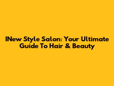 INew Style Salon: Your Ultimate Guide To Hair & Beauty