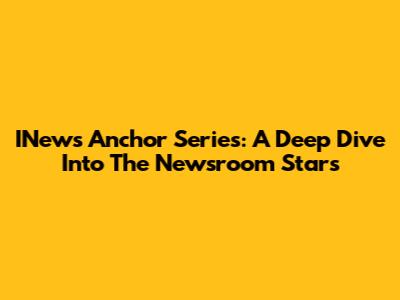 INews Anchor Series: A Deep Dive Into The Newsroom Stars