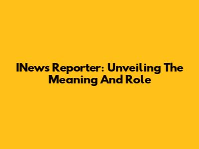 INews Reporter: Unveiling The Meaning And Role