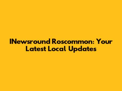 INewsround Roscommon: Your Latest Local Updates