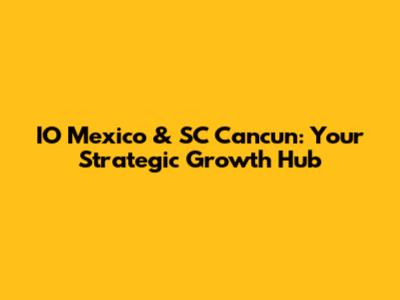 IO Mexico & SC Cancun: Your Strategic Growth Hub