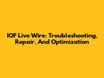 IOF Live Wire: Troubleshooting, Repair, And Optimization