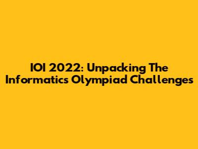 IOI 2022: Unpacking The Informatics Olympiad Challenges