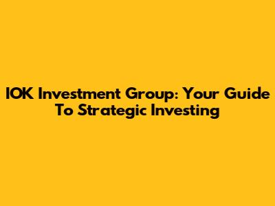 IOK Investment Group: Your Guide To Strategic Investing