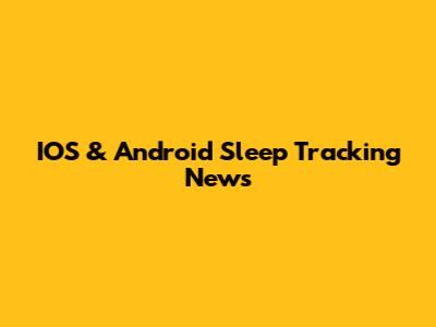 IOS & Android Sleep Tracking News