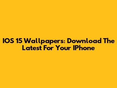 IOS 15 Wallpapers: Download The Latest For Your IPhone