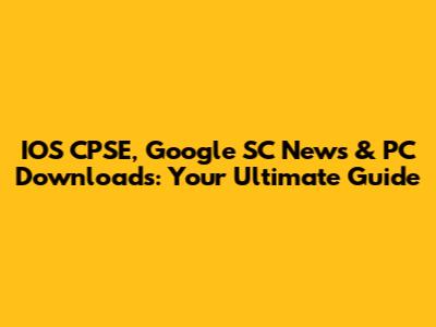 IOS CPSE, Google SC News & PC Downloads: Your Ultimate Guide