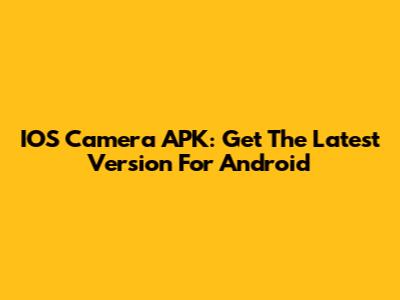 IOS Camera APK: Get The Latest Version For Android