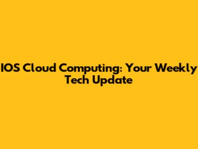 IOS Cloud Computing: Your Weekly Tech Update