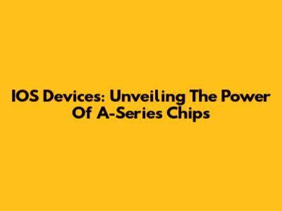 IOS Devices: Unveiling The Power Of A-Series Chips