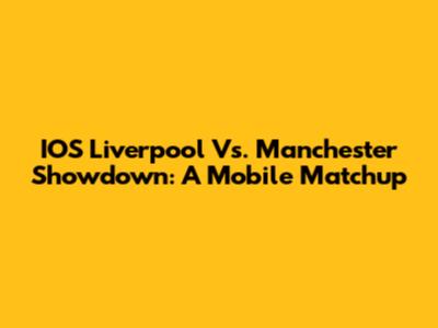 IOS Liverpool Vs. Manchester Showdown: A Mobile Matchup