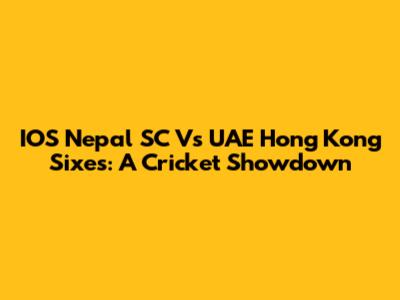 IOS Nepal SC Vs UAE Hong Kong Sixes: A Cricket Showdown