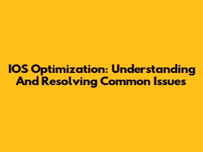 IOS Optimization: Understanding And Resolving Common Issues