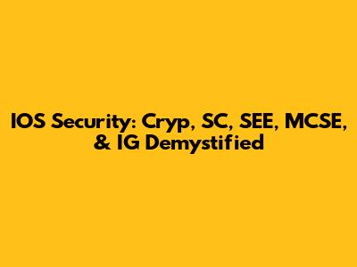 IOS Security: Cryp, SC, SEE, MCSE, & IG Demystified