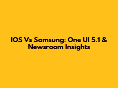 IOS Vs Samsung: One UI 5.1 & Newsroom Insights