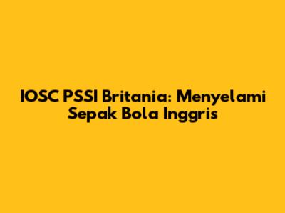 IOSC PSSI Britania: Menyelami Sepak Bola Inggris