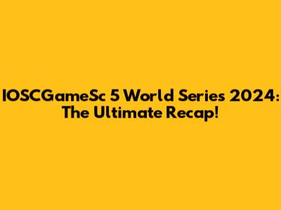 IOSCGameSc 5 World Series 2024: The Ultimate Recap!