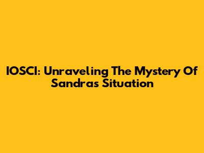 IOSCI: Unraveling The Mystery Of Sandra's Situation
