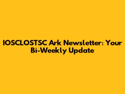 IOSCLOSTSC Ark Newsletter: Your Bi-Weekly Update