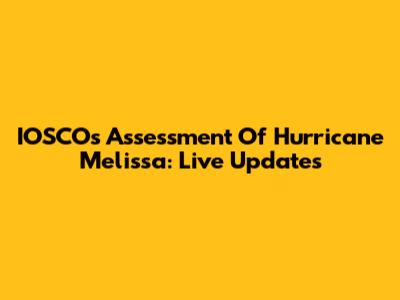 IOSCO's Assessment Of Hurricane Melissa: Live Updates