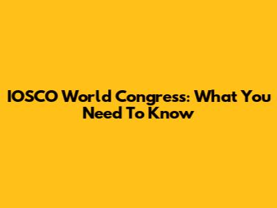 IOSCO World Congress: What You Need To Know