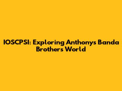 IOSCPSI: Exploring Anthony's Banda Brother's World
