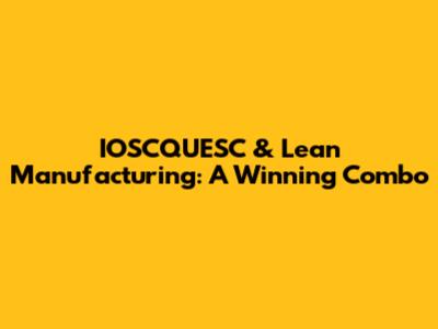 IOSCQUESC & Lean Manufacturing: A Winning Combo