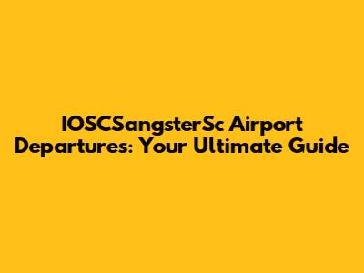 IOSCSangsterSc Airport Departures: Your Ultimate Guide